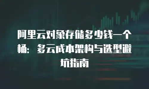 阿里云对象存储多少钱一个桶：多云成本架构与选型避坑指南