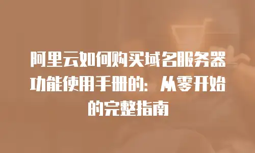 阿里云如何购买域名服务器功能使用手册的：从零开始的完整指南