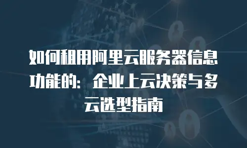 如何租用阿里云服务器信息功能的：企业上云决策与多云选型指南
