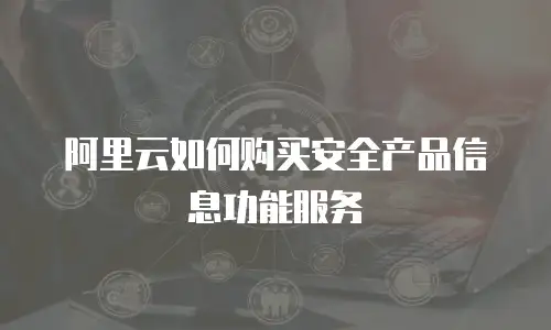 阿里云如何购买安全产品信息功能服务