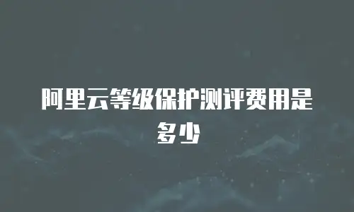 阿里云等级保护测评费用是多少