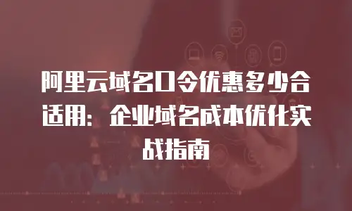阿里云域名口令优惠多少合适用：企业域名成本优化实战指南