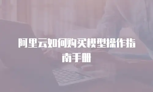 阿里云如何购买模型操作指南手册