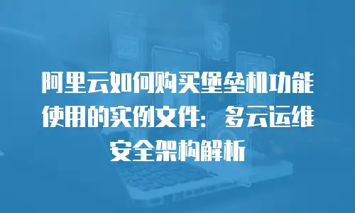 阿里云如何购买堡垒机功能使用的实例文件：多云运维安全架构解析