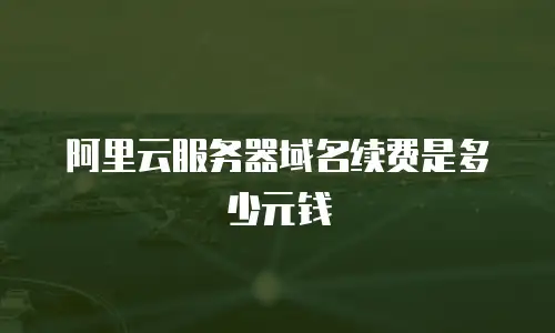 阿里云服务器域名续费是多少元钱