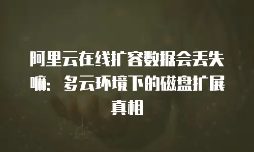 阿里云在线扩容数据会丢失嘛：多云环境下的磁盘扩展真相