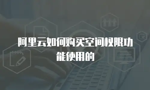 阿里云如何购买空间权限功能使用的