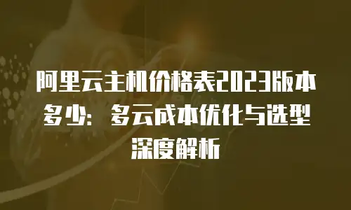 阿里云主机价格表2023版本多少：多云成本优化与选型深度解析