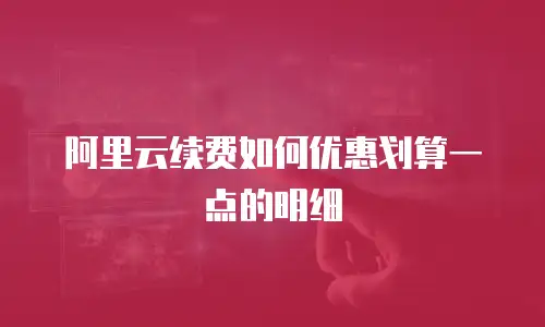 阿里云续费如何优惠划算一点的明细