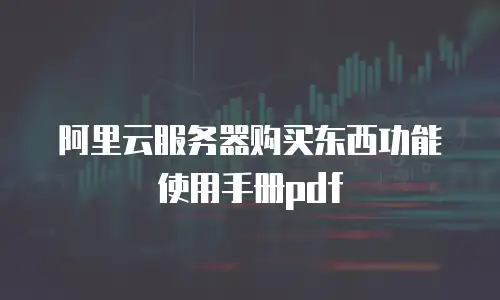 阿里云服务器购买东西功能使用手册pdf