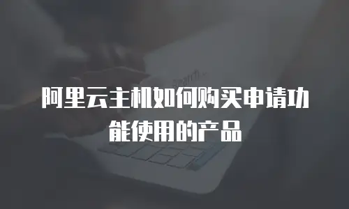 阿里云主机如何购买申请功能使用的产品