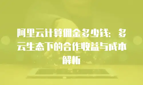 阿里云计算佣金多少钱：多云生态下的合作收益与成本解析