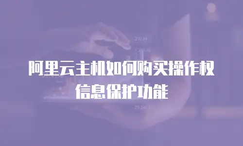 阿里云主机如何购买操作权信息保护功能