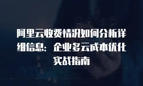 阿里云收费情况如何分析详细信息：企业多云成本优化实战指南