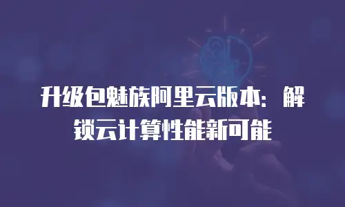 升级包魅族阿里云版本：解锁云计算性能新可能