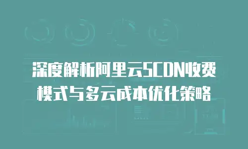 深度解析阿里云SCDN收费模式与多云成本优化策略