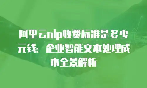 阿里云nlp收费标准是多少元钱：企业智能文本处理成本全景解析