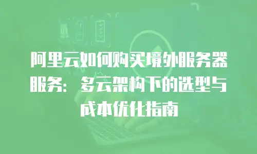 阿里云如何购买境外服务器服务：多云架构下的选型与成本优化指南