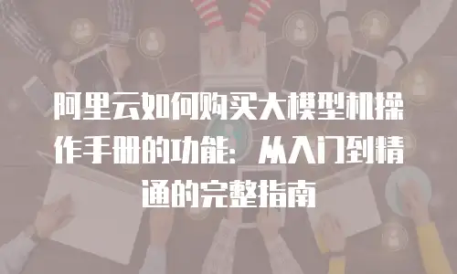 阿里云如何购买大模型机操作手册的功能：从入门到精通的完整指南