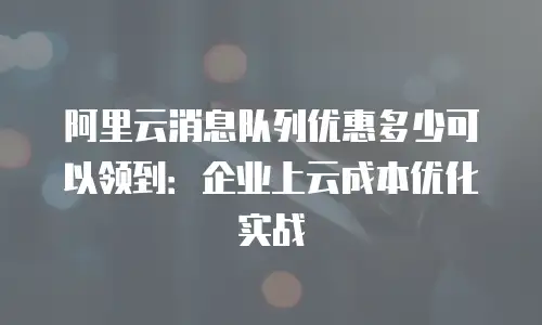 阿里云消息队列优惠多少可以领到：企业上云成本优化实战
