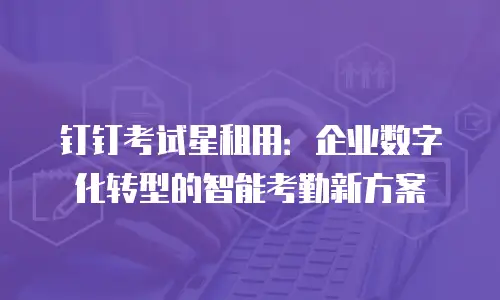 钉钉考试星租用：企业数字化转型的智能考勤新方案