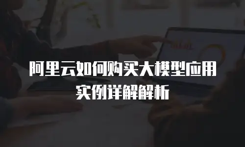 阿里云如何购买大模型应用实例详解解析