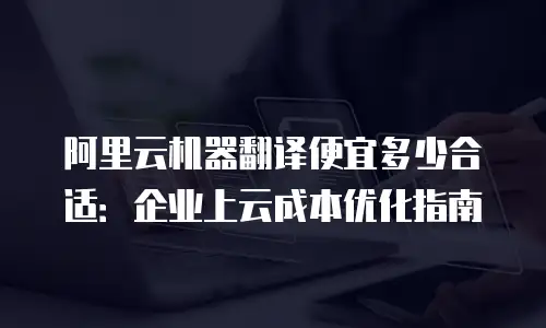 阿里云机器翻译便宜多少合适：企业上云成本优化指南