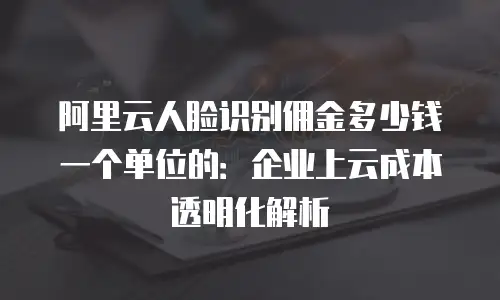 阿里云人脸识别佣金多少钱一个单位的：企业上云成本透明化解析