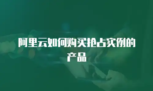 阿里云如何购买抢占实例的产品