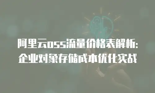 阿里云oss流量价格表解析：企业对象存储成本优化实战