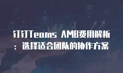 钉钉Teams AMB费用解析：选择适合团队的协作方案