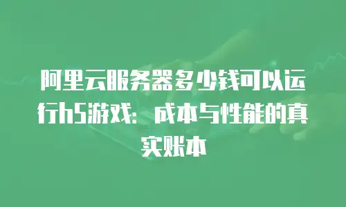 阿里云服务器多少钱可以运行h5游戏：成本与性能的真实账本