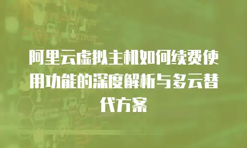 阿里云虚拟主机如何续费使用功能的深度解析与多云替代方案