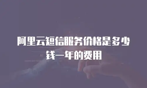 阿里云短信服务价格是多少钱一年的费用