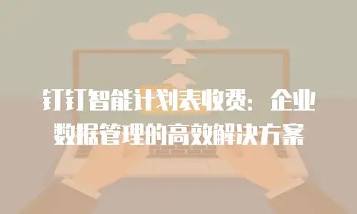 钉钉智能计划表收费：企业数据管理的高效解决方案
