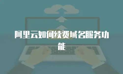 阿里云如何续费域名服务功能