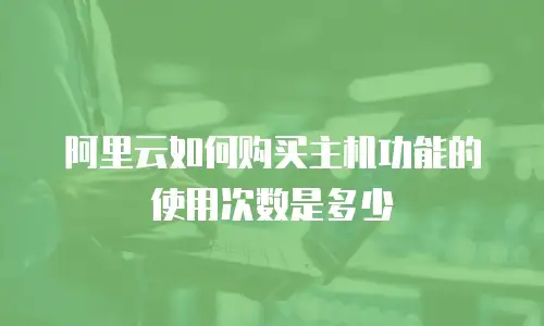 阿里云如何购买主机功能的使用次数是多少