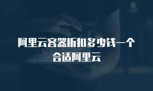 阿里云容器折扣多少钱一个合适阿里云