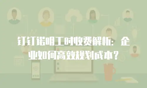 钉钉诺明工时收费解析：企业如何高效规划成本？