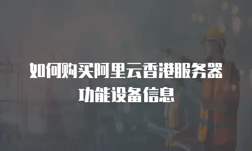如何购买阿里云香港服务器功能设备信息