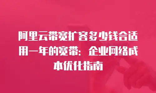 阿里云带宽扩容多少钱合适用一年的宽带：企业网络成本优化指南