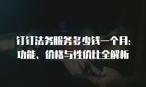 钉钉法务服务多少钱一个月：功能、价格与性价比全解析