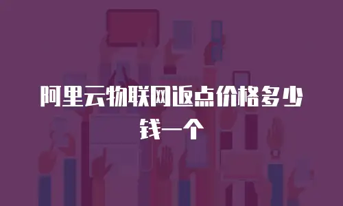 阿里云物联网返点价格多少钱一个
