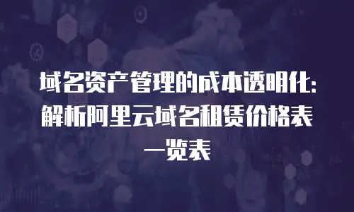 域名资产管理的成本透明化：解析阿里云域名租赁价格表一览表