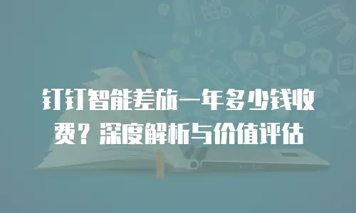 钉钉智能差旅一年多少钱收费？深度解析与价值评估