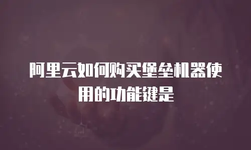 阿里云如何购买堡垒机器使用的功能键是