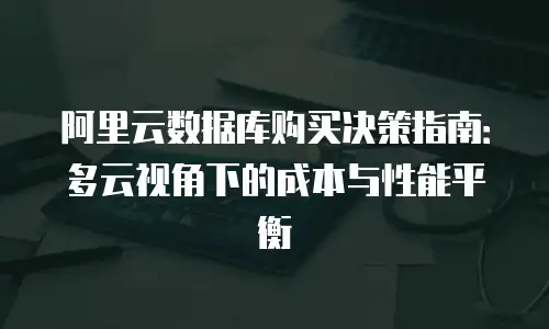 阿里云数据库购买决策指南：多云视角下的成本与性能平衡