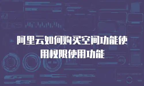 阿里云如何购买空间功能使用权限使用功能