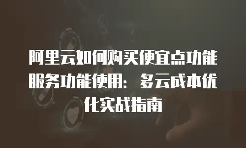 阿里云如何购买便宜点功能服务功能使用：多云成本优化实战指南