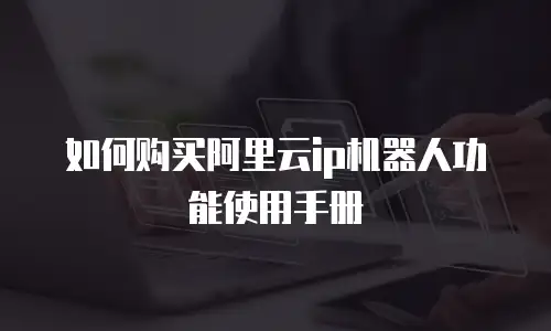 如何购买阿里云ip机器人功能使用手册